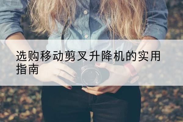 蚌山移动剪叉升降机怎么选-选购移动剪叉升降机的实用指南