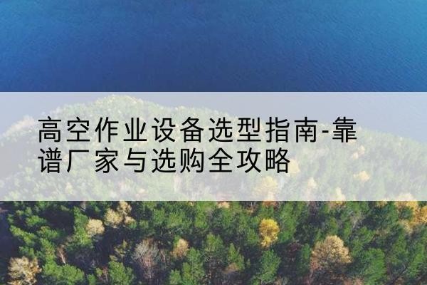 蚌山升降车厂家-高空作业设备选型指南-靠谱厂家与选购全攻略