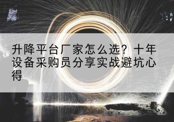 蚌山升降平台厂家-怎么选？十年设备采购员分享实战避坑心得