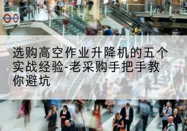 蚌山高空作业升降机厂家-选购高空作业升降机的五个实战经验-老采购手把手教你避坑