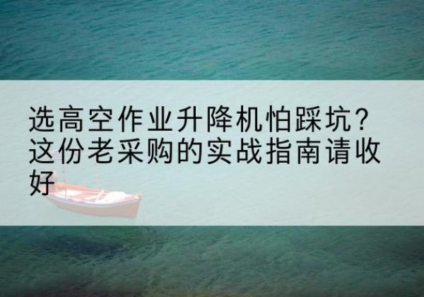蚌山高空作业升降机厂家推荐-选高空作业升降机怕踩坑？这份老采购的实战指南请收好