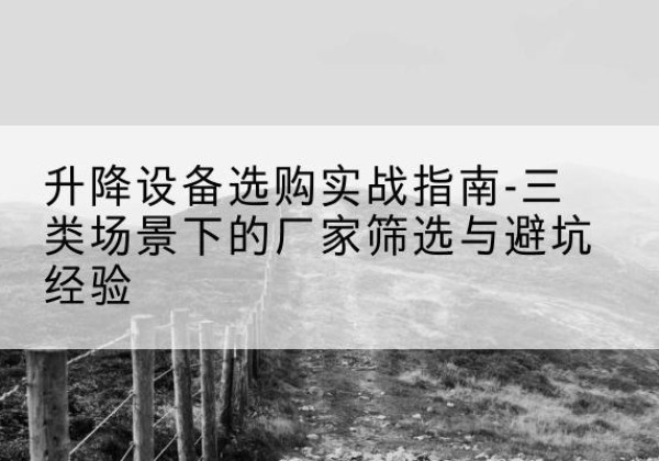 蚌山移动式升降机厂家推荐-升降设备选购实战指南-三类场景下的厂家筛选与避坑经验