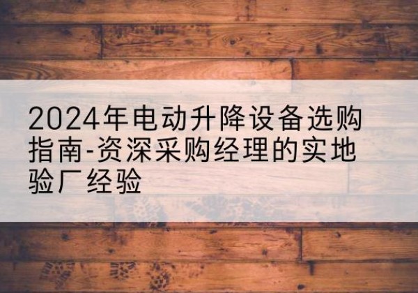 蚌山电动剪叉升降平台厂家-2024年电动升降设备选购指南-资深采购经理的实地验厂经验