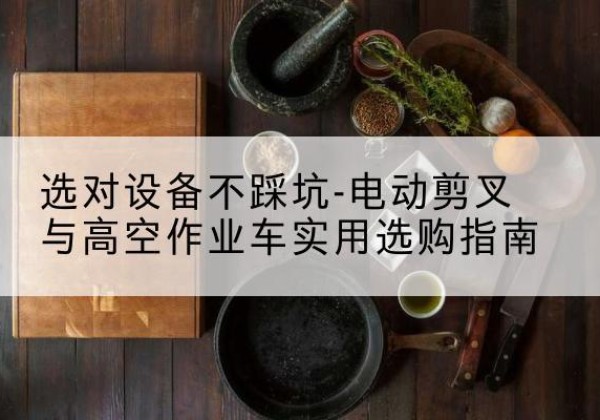 蚌山电动剪叉升降平台怎么选-选对设备不踩坑-电动剪叉与高空作业车实用选购指南