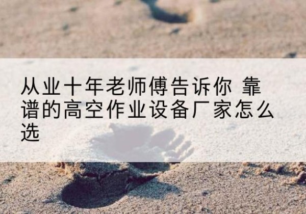 蚌山高空作业升降机厂家推荐-从业十年老师傅告诉你 靠谱的高空作业设备厂家怎么选