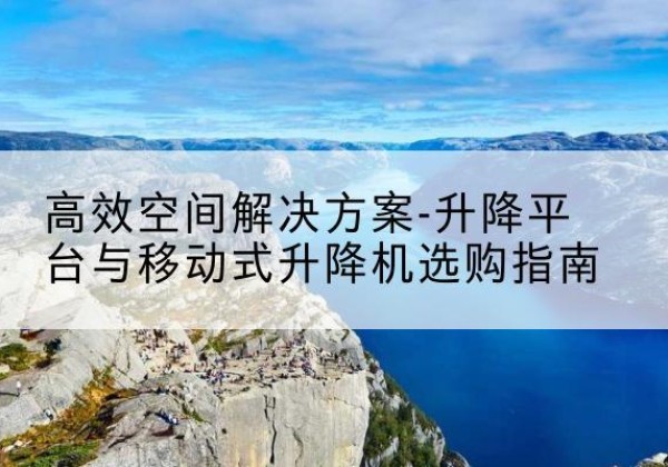 蚌山升降平台厂家-*空间解决方案-升降平台与移动式升降机选购指南