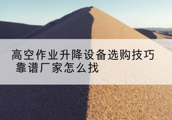 蚌山电动升降平台厂家推荐-高空作业升降设备选购技巧 靠谱厂家怎么找