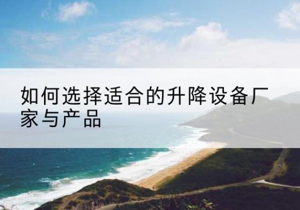 蚌山电动升降平台厂家-如何选择适合的升降设备厂家与产品