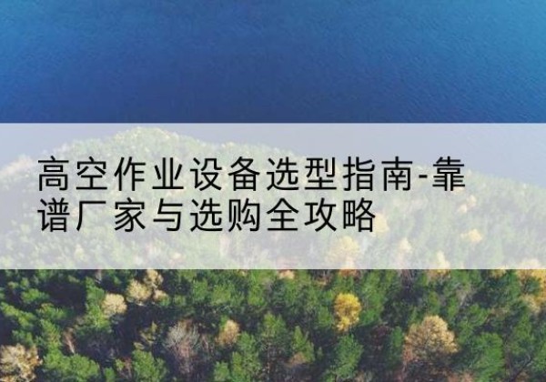 蚌山升降车厂家-高空作业设备选型指南-靠谱厂家与选购全攻略