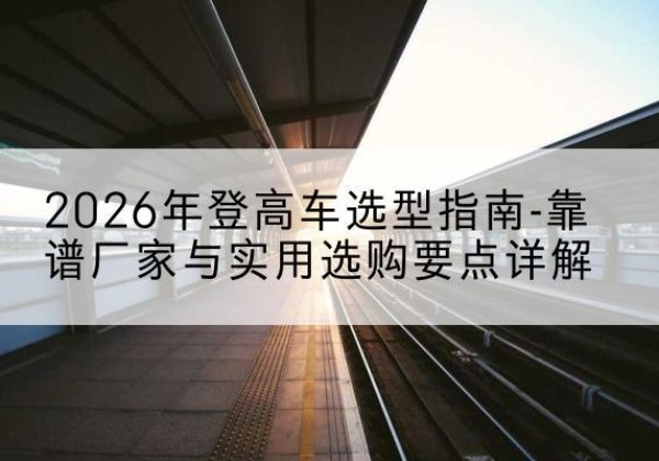 蚌山登高车厂家推荐-2026年登高车选型指南-靠谱厂家与实用选购要点详解