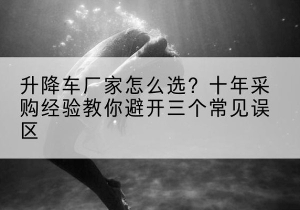 蚌山升降车厂家-怎么选？十年采购经验教你避开三个常见误区