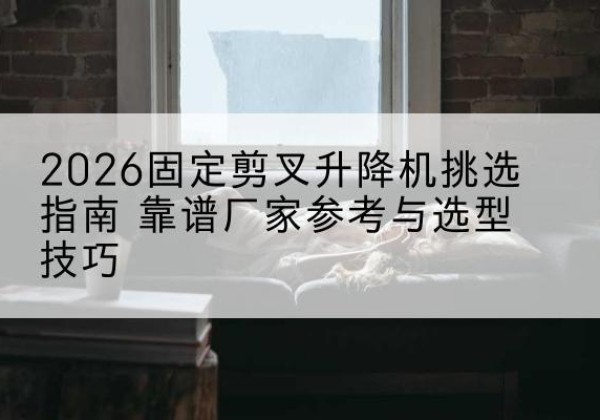 蚌山固定剪叉升降机厂家推荐-2026固定剪叉升降机挑选指南 靠谱厂家参考与选型技巧