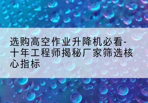 蚌山高空作业升降机厂家推荐-选购高空作业升降机必看-十年工程师揭秘厂家筛选核心指标